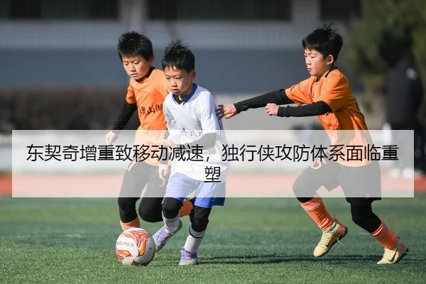 东契奇增重致移动减速，独行侠攻防体系面临重塑