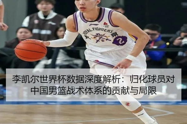 李凯尔世界杯数据深度解析：归化球员对中国男篮战术体系的贡献与局限