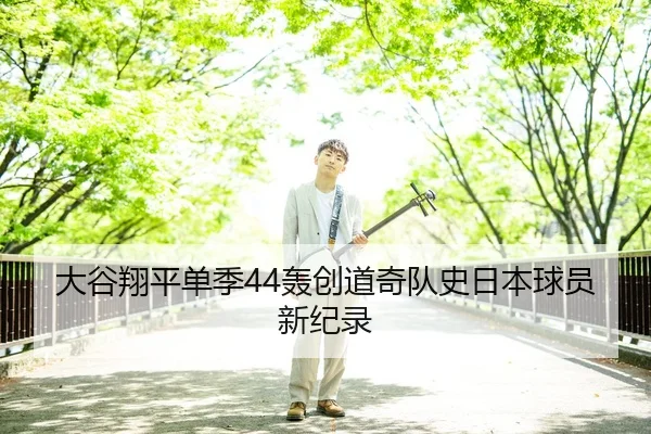 大谷翔平单季44轰创道奇队史日本球员新纪录