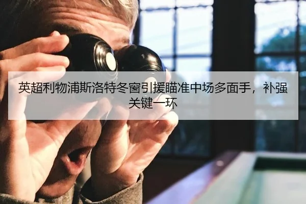 英超利物浦斯洛特冬窗引援瞄准中场多面手，补强关键一环