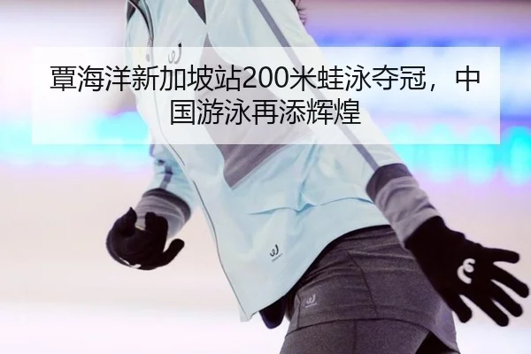 覃海洋新加坡站200米蛙泳夺冠，中国游泳再添辉煌