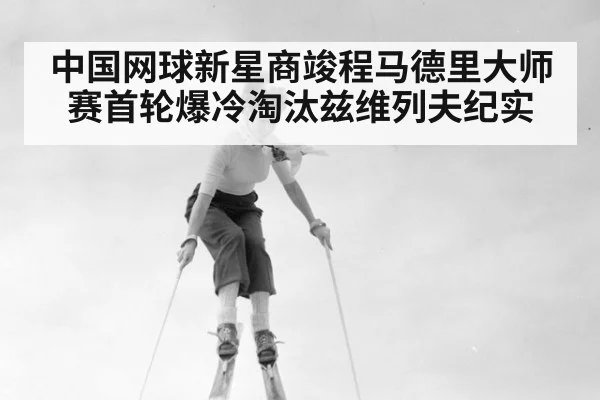 中国网球新星商竣程马德里大师赛首轮爆冷淘汰兹维列夫纪实
